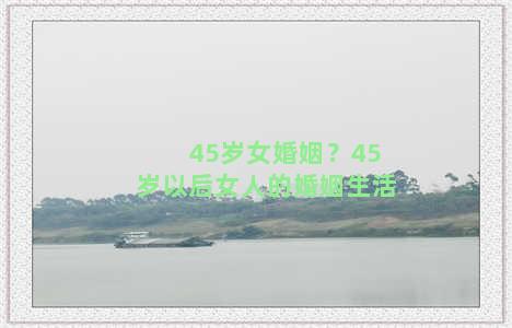 45岁女婚姻？45岁以后女人的婚姻生活